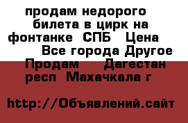 продам недорого 3 билета в цирк на фонтанке, СПБ › Цена ­ 2 000 - Все города Другое » Продам   . Дагестан респ.,Махачкала г.